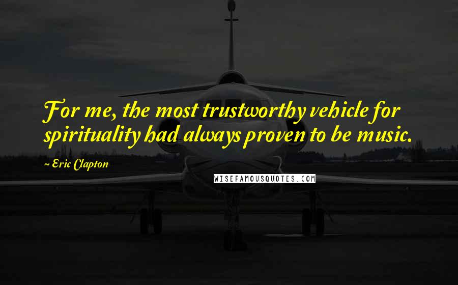 Eric Clapton Quotes: For me, the most trustworthy vehicle for spirituality had always proven to be music.