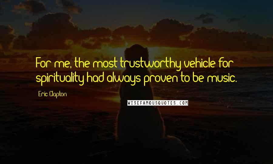Eric Clapton Quotes: For me, the most trustworthy vehicle for spirituality had always proven to be music.