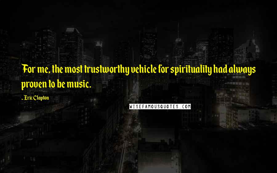 Eric Clapton Quotes: For me, the most trustworthy vehicle for spirituality had always proven to be music.