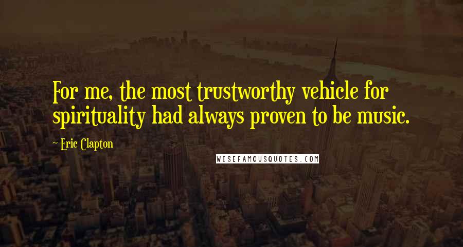 Eric Clapton Quotes: For me, the most trustworthy vehicle for spirituality had always proven to be music.