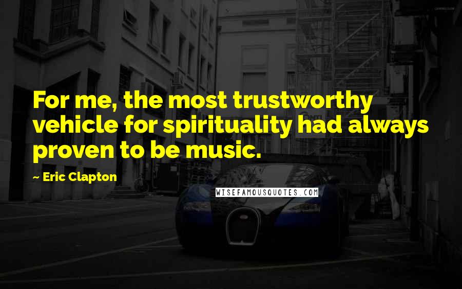 Eric Clapton Quotes: For me, the most trustworthy vehicle for spirituality had always proven to be music.
