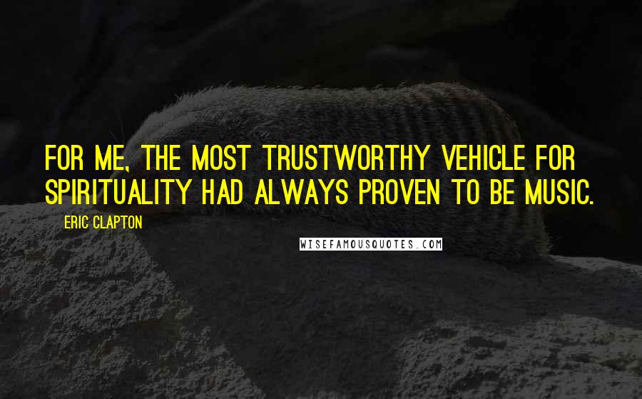 Eric Clapton Quotes: For me, the most trustworthy vehicle for spirituality had always proven to be music.