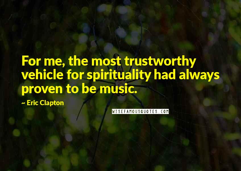Eric Clapton Quotes: For me, the most trustworthy vehicle for spirituality had always proven to be music.