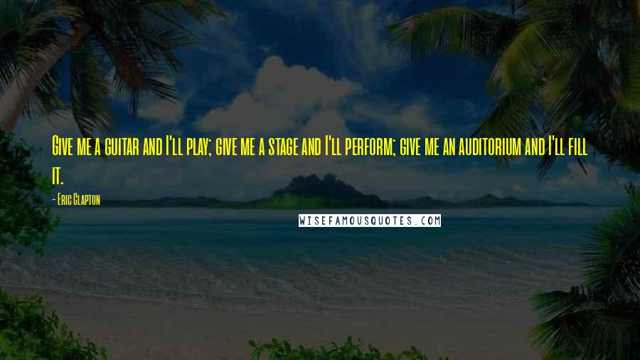 Eric Clapton Quotes: Give me a guitar and I'll play; give me a stage and I'll perform; give me an auditorium and I'll fill it.