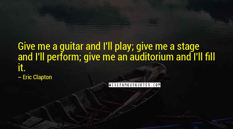 Eric Clapton Quotes: Give me a guitar and I'll play; give me a stage and I'll perform; give me an auditorium and I'll fill it.