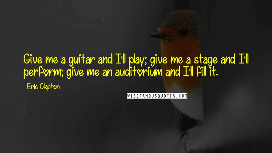 Eric Clapton Quotes: Give me a guitar and I'll play; give me a stage and I'll perform; give me an auditorium and I'll fill it.