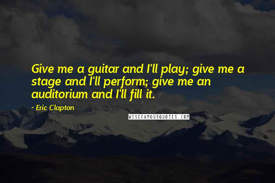 Eric Clapton Quotes: Give me a guitar and I'll play; give me a stage and I'll perform; give me an auditorium and I'll fill it.