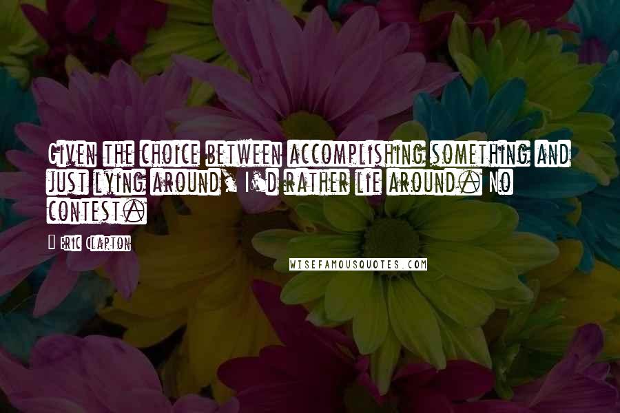 Eric Clapton Quotes: Given the choice between accomplishing something and just lying around, I'd rather lie around. No contest.