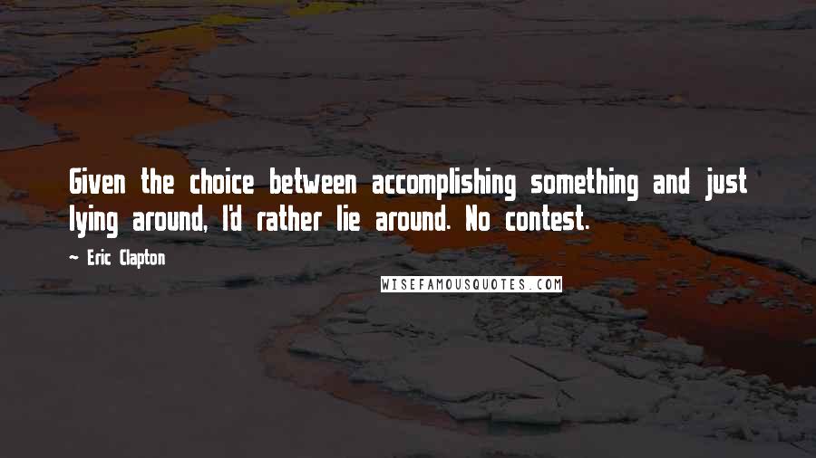 Eric Clapton Quotes: Given the choice between accomplishing something and just lying around, I'd rather lie around. No contest.