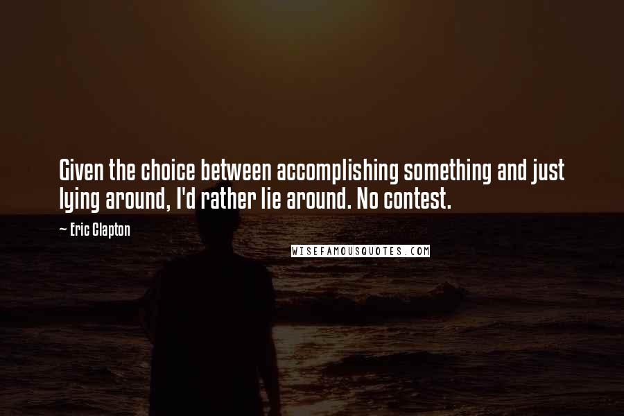 Eric Clapton Quotes: Given the choice between accomplishing something and just lying around, I'd rather lie around. No contest.