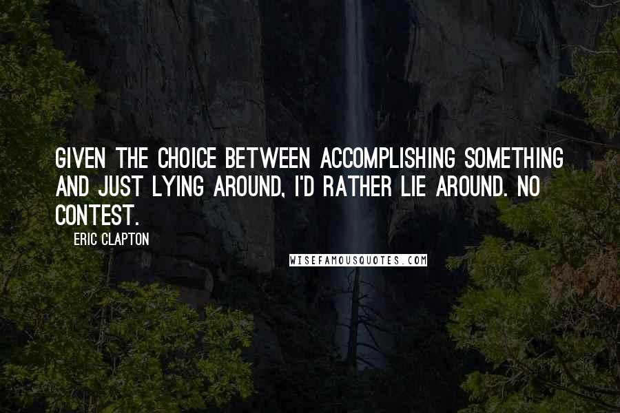Eric Clapton Quotes: Given the choice between accomplishing something and just lying around, I'd rather lie around. No contest.