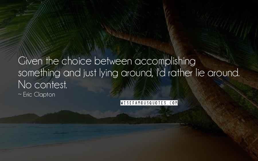 Eric Clapton Quotes: Given the choice between accomplishing something and just lying around, I'd rather lie around. No contest.