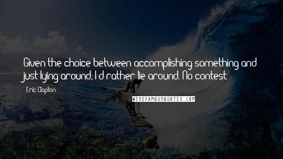 Eric Clapton Quotes: Given the choice between accomplishing something and just lying around, I'd rather lie around. No contest.