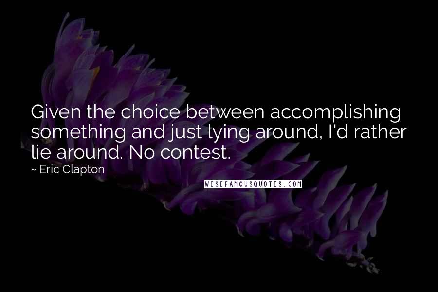 Eric Clapton Quotes: Given the choice between accomplishing something and just lying around, I'd rather lie around. No contest.