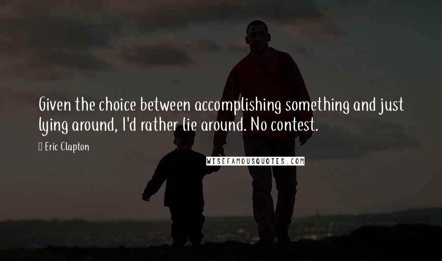 Eric Clapton Quotes: Given the choice between accomplishing something and just lying around, I'd rather lie around. No contest.