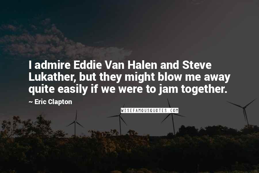 Eric Clapton Quotes: I admire Eddie Van Halen and Steve Lukather, but they might blow me away quite easily if we were to jam together.