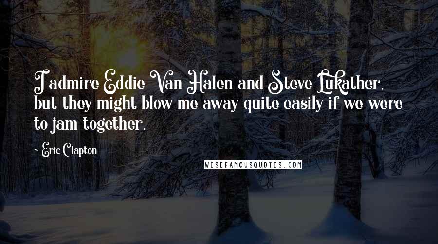 Eric Clapton Quotes: I admire Eddie Van Halen and Steve Lukather, but they might blow me away quite easily if we were to jam together.