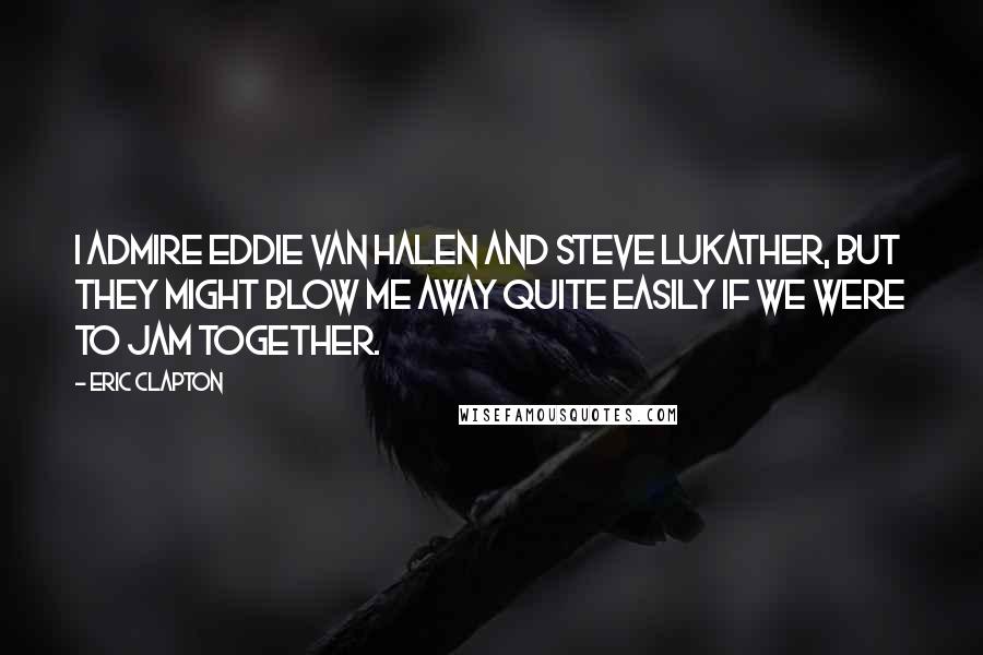 Eric Clapton Quotes: I admire Eddie Van Halen and Steve Lukather, but they might blow me away quite easily if we were to jam together.