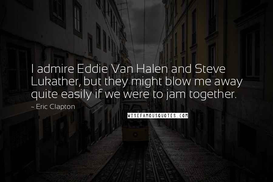 Eric Clapton Quotes: I admire Eddie Van Halen and Steve Lukather, but they might blow me away quite easily if we were to jam together.