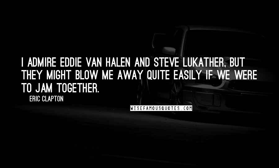 Eric Clapton Quotes: I admire Eddie Van Halen and Steve Lukather, but they might blow me away quite easily if we were to jam together.