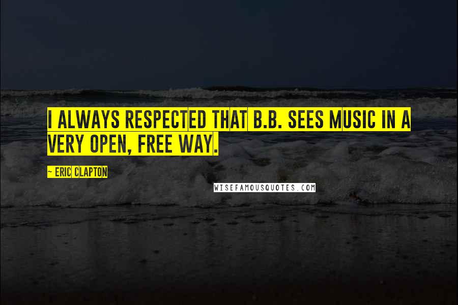 Eric Clapton Quotes: I always respected that B.B. sees music in a very open, free way.