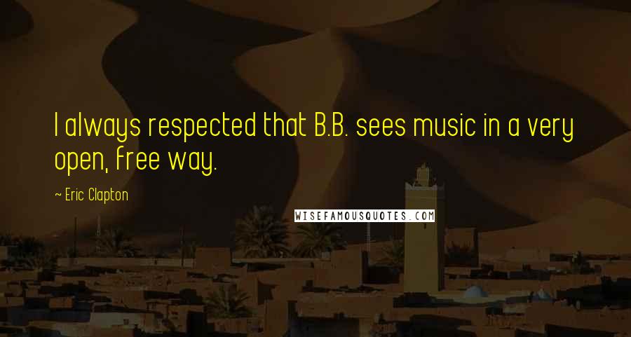 Eric Clapton Quotes: I always respected that B.B. sees music in a very open, free way.