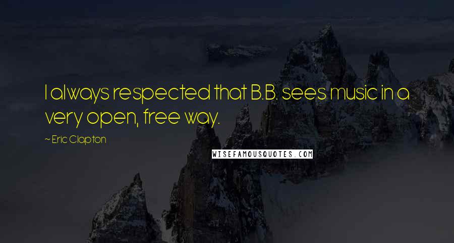 Eric Clapton Quotes: I always respected that B.B. sees music in a very open, free way.