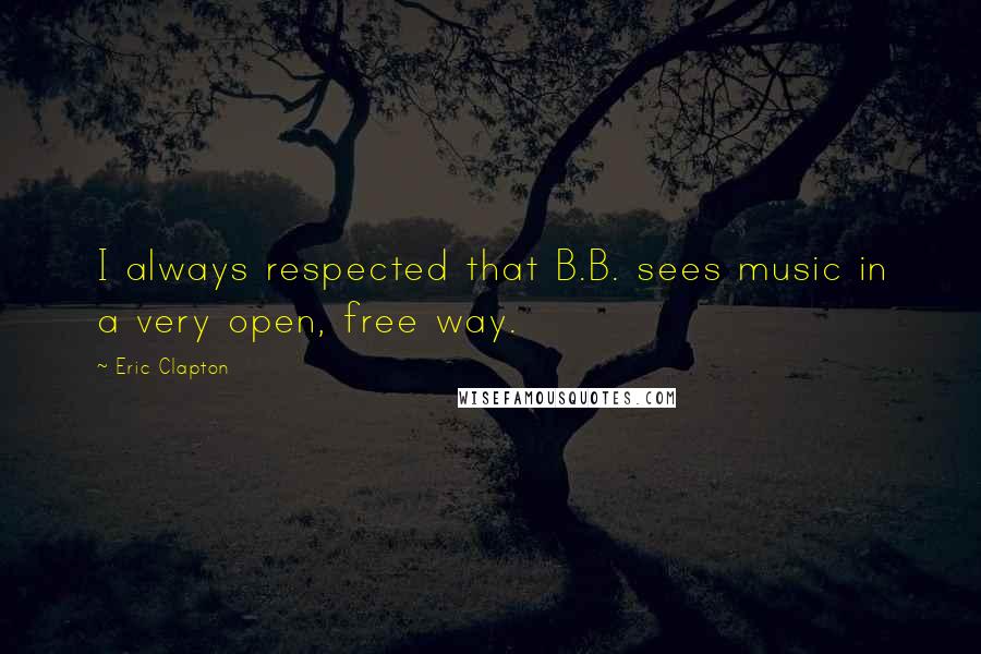 Eric Clapton Quotes: I always respected that B.B. sees music in a very open, free way.
