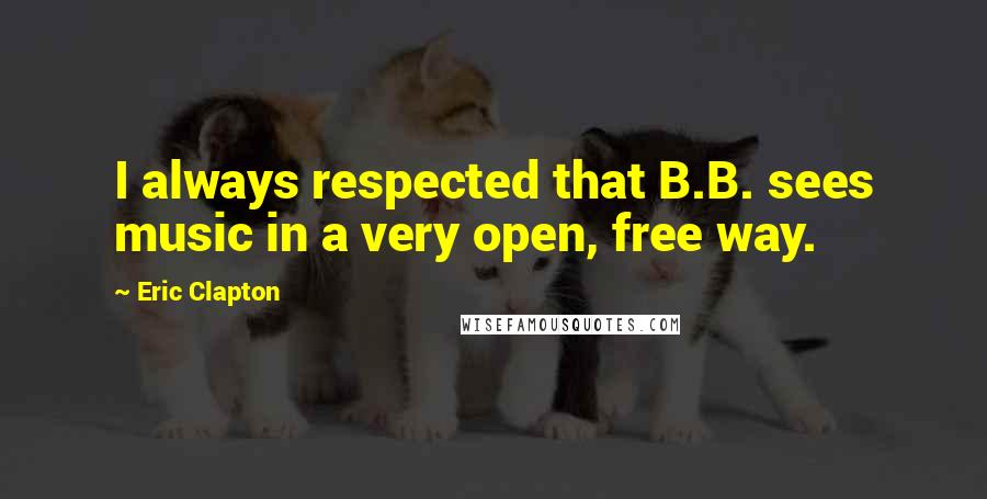 Eric Clapton Quotes: I always respected that B.B. sees music in a very open, free way.