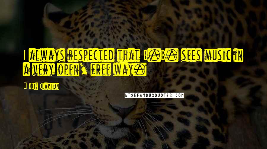 Eric Clapton Quotes: I always respected that B.B. sees music in a very open, free way.