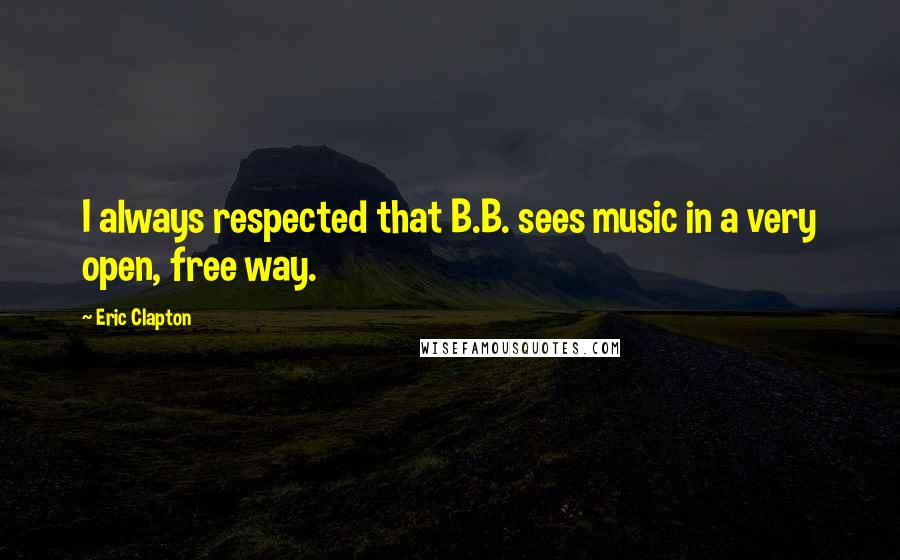 Eric Clapton Quotes: I always respected that B.B. sees music in a very open, free way.