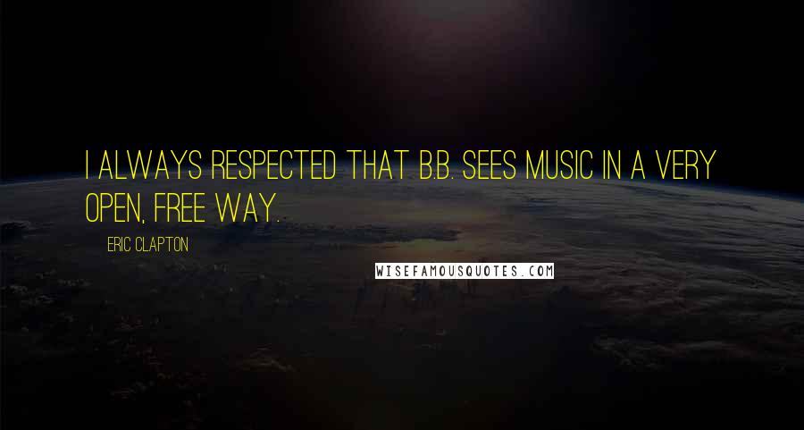 Eric Clapton Quotes: I always respected that B.B. sees music in a very open, free way.