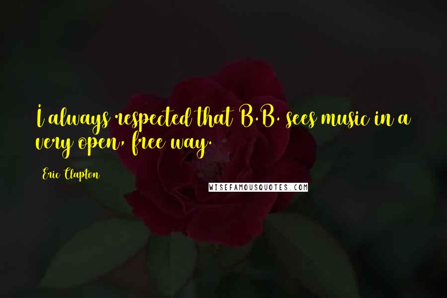 Eric Clapton Quotes: I always respected that B.B. sees music in a very open, free way.