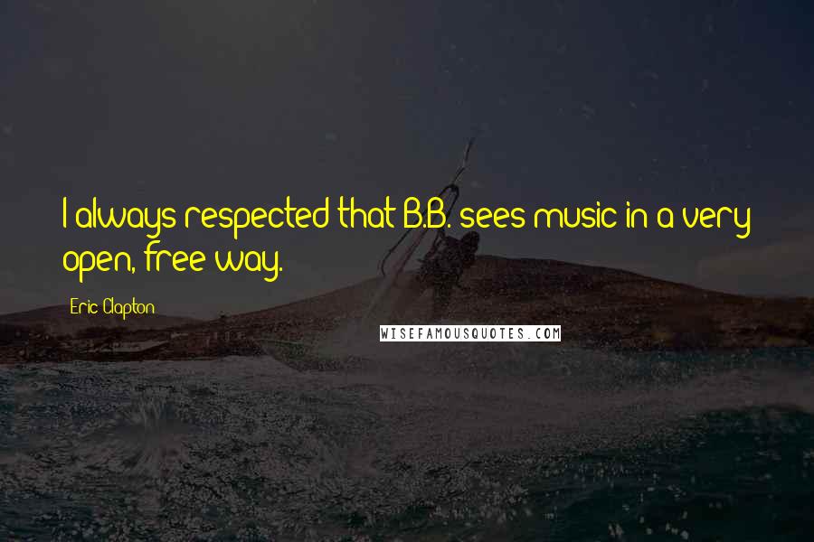 Eric Clapton Quotes: I always respected that B.B. sees music in a very open, free way.