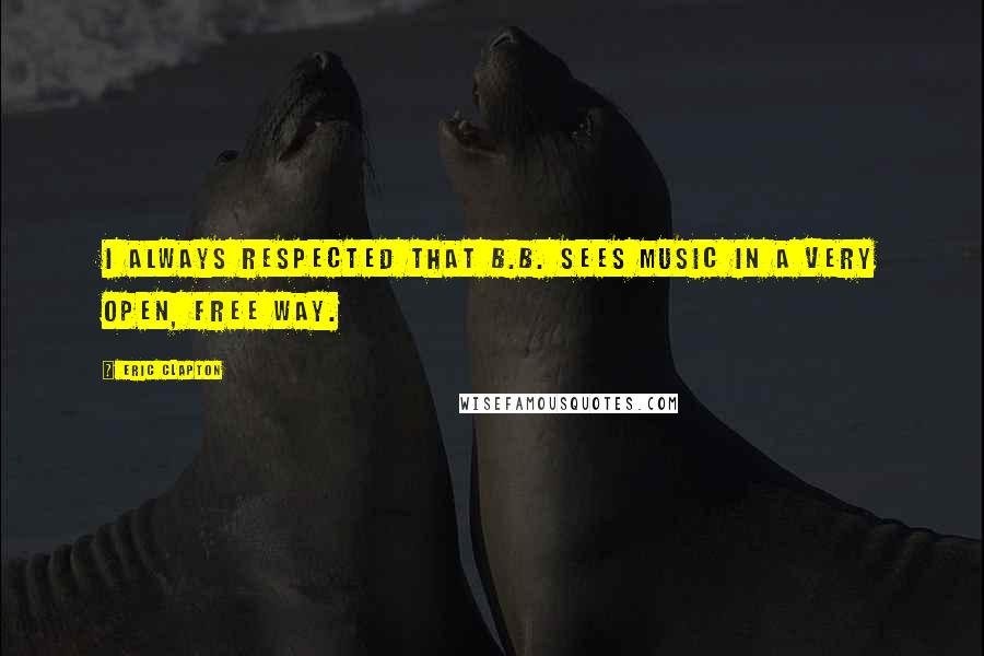 Eric Clapton Quotes: I always respected that B.B. sees music in a very open, free way.
