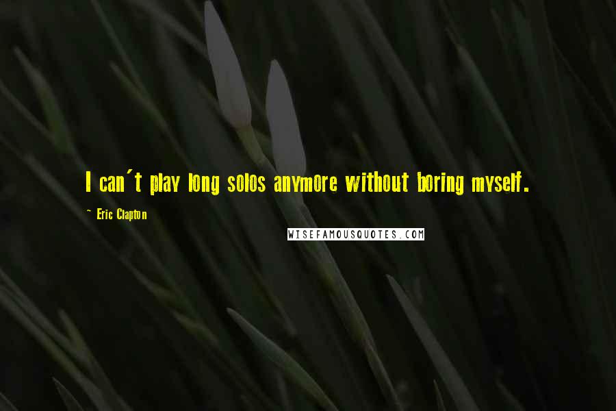 Eric Clapton Quotes: I can't play long solos anymore without boring myself.