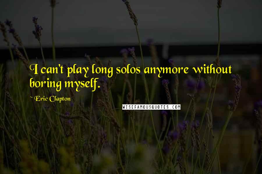 Eric Clapton Quotes: I can't play long solos anymore without boring myself.