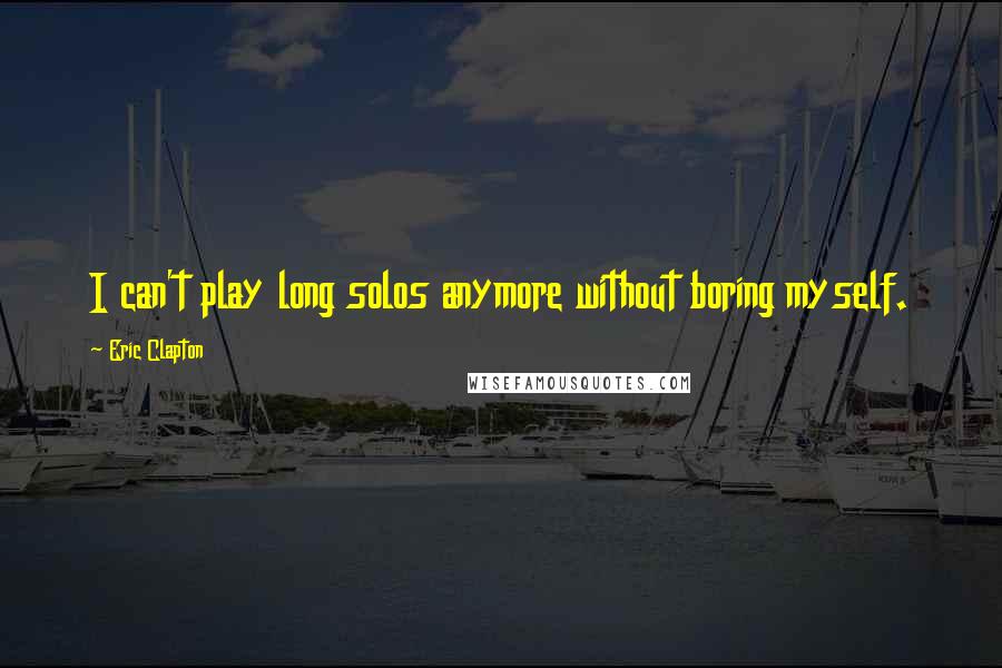 Eric Clapton Quotes: I can't play long solos anymore without boring myself.