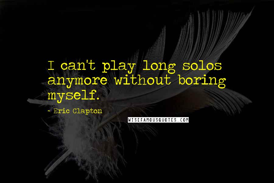 Eric Clapton Quotes: I can't play long solos anymore without boring myself.