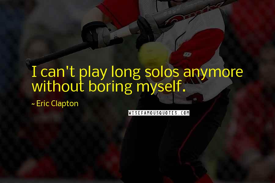 Eric Clapton Quotes: I can't play long solos anymore without boring myself.