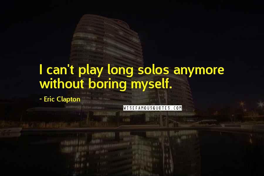 Eric Clapton Quotes: I can't play long solos anymore without boring myself.