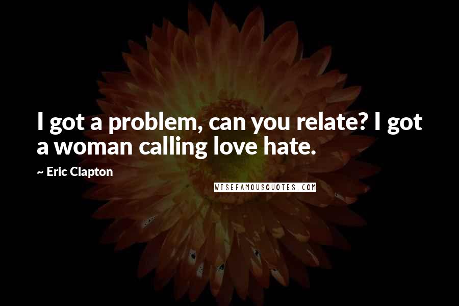 Eric Clapton Quotes: I got a problem, can you relate? I got a woman calling love hate.