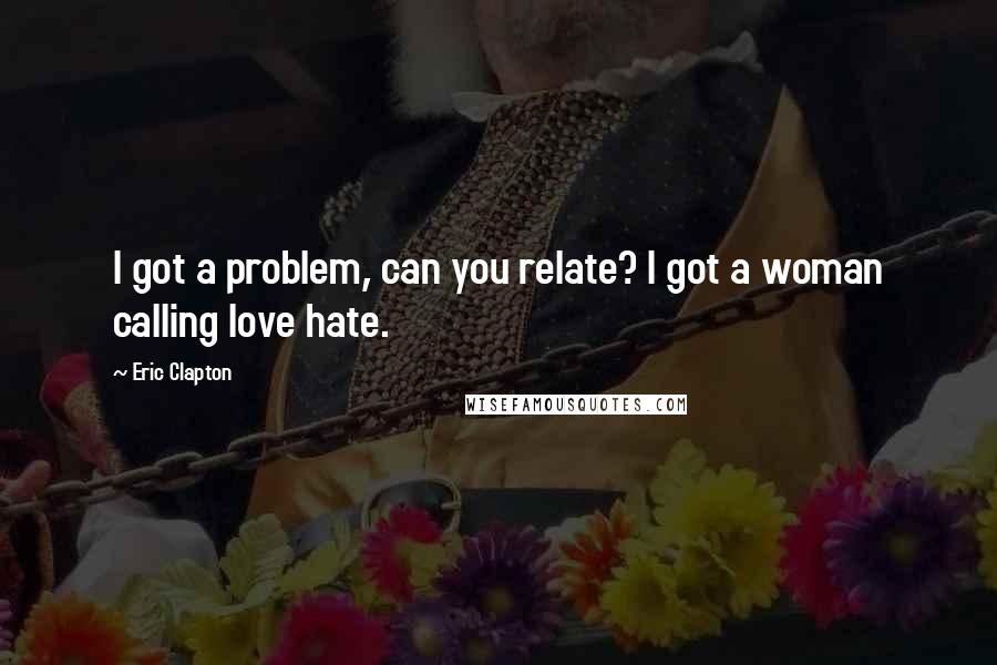 Eric Clapton Quotes: I got a problem, can you relate? I got a woman calling love hate.