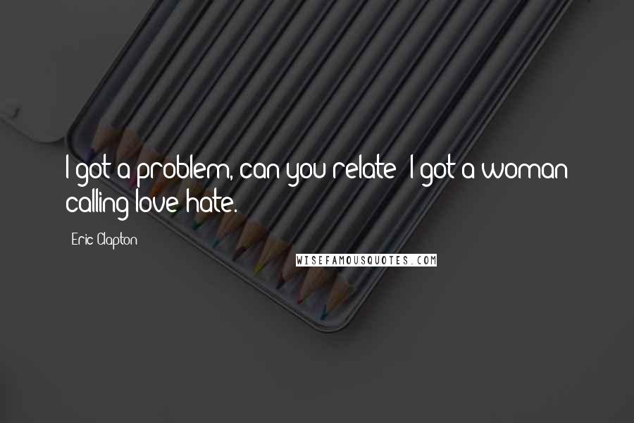 Eric Clapton Quotes: I got a problem, can you relate? I got a woman calling love hate.