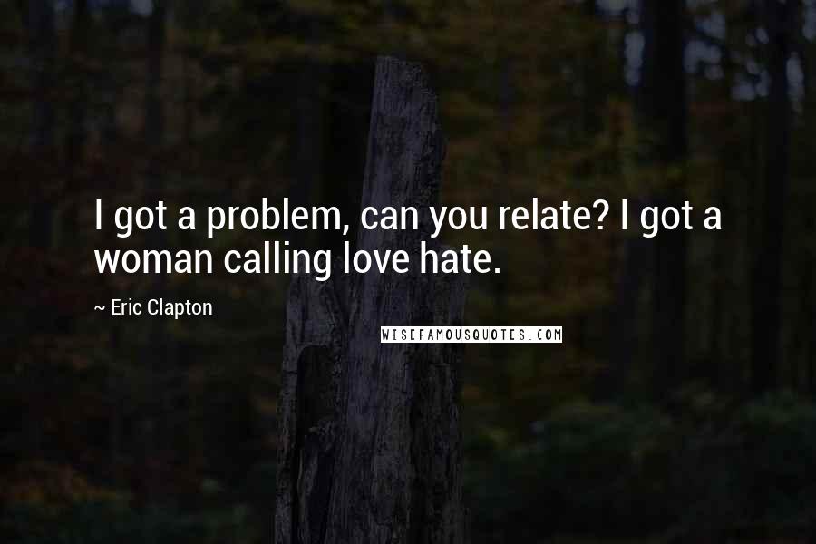 Eric Clapton Quotes: I got a problem, can you relate? I got a woman calling love hate.