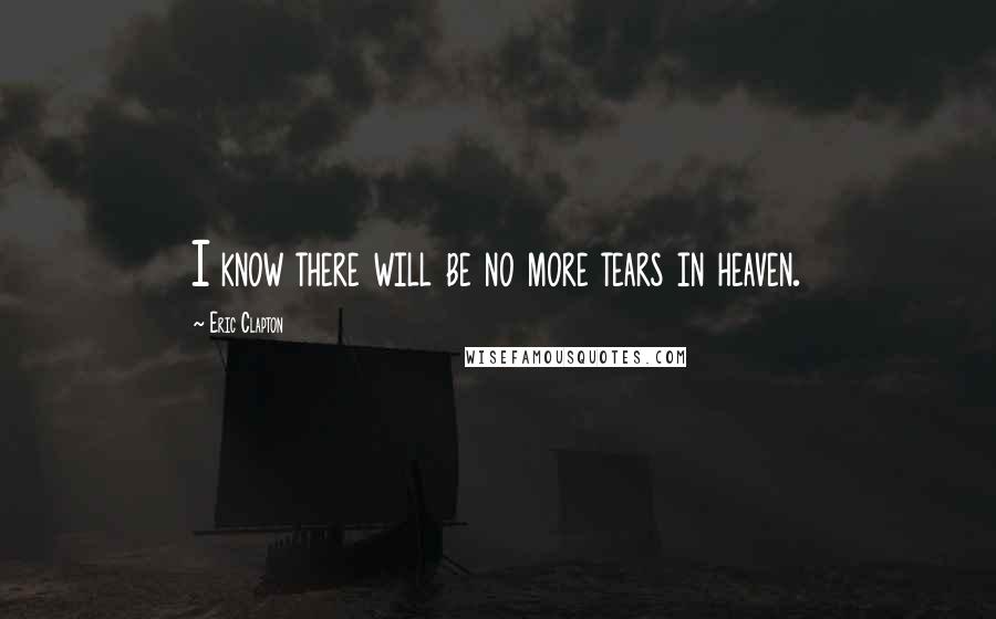 Eric Clapton Quotes: I know there will be no more tears in heaven.