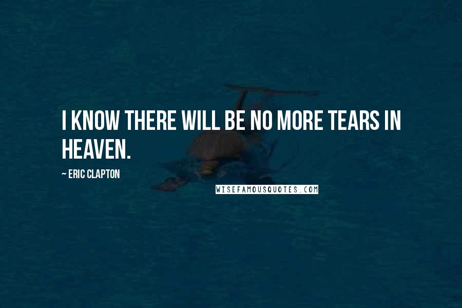 Eric Clapton Quotes: I know there will be no more tears in heaven.