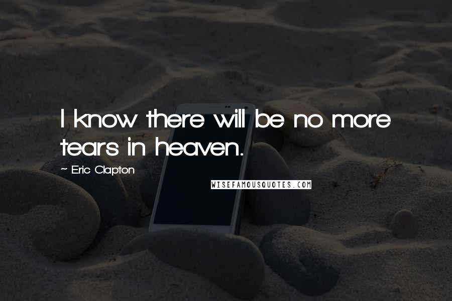 Eric Clapton Quotes: I know there will be no more tears in heaven.