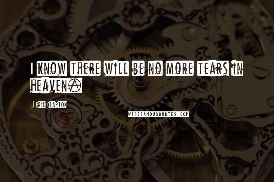 Eric Clapton Quotes: I know there will be no more tears in heaven.