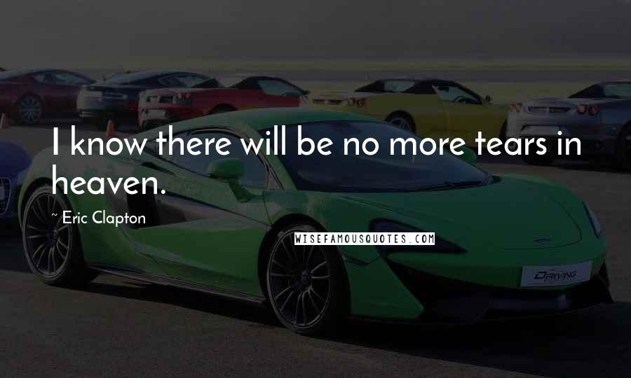 Eric Clapton Quotes: I know there will be no more tears in heaven.